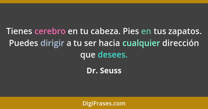 Tienes cerebro en tu cabeza. Pies en tus zapatos. Puedes dirigir a tu ser hacia cualquier dirección que desees.... - Dr. Seuss