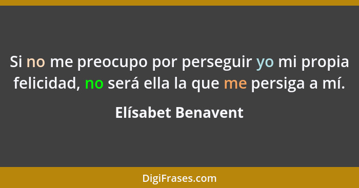 Si no me preocupo por perseguir yo mi propia felicidad, no será ella la que me persiga a mí.... - Elísabet Benavent