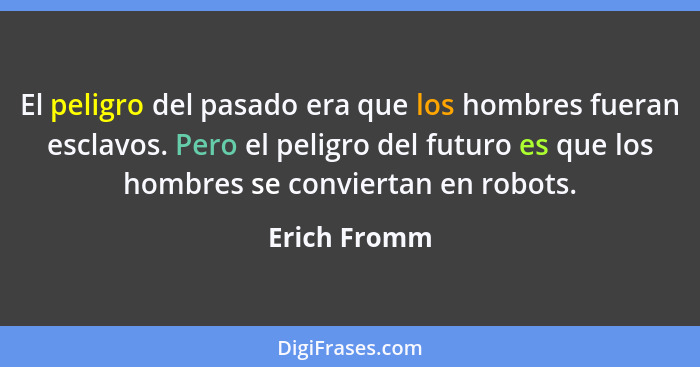 El peligro del pasado era que los hombres fueran esclavos. Pero el peligro del futuro es que los hombres se conviertan en robots.... - Erich Fromm