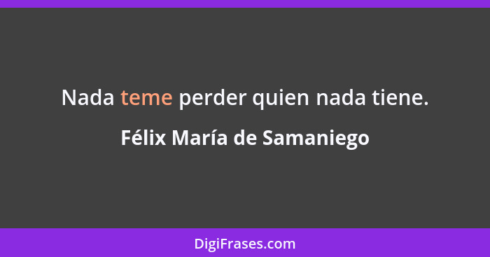 Nada teme perder quien nada tiene.... - Félix María de Samaniego