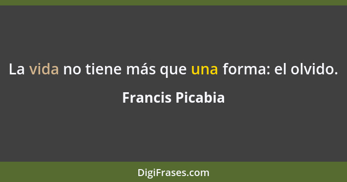 La vida no tiene más que una forma: el olvido.... - Francis Picabia