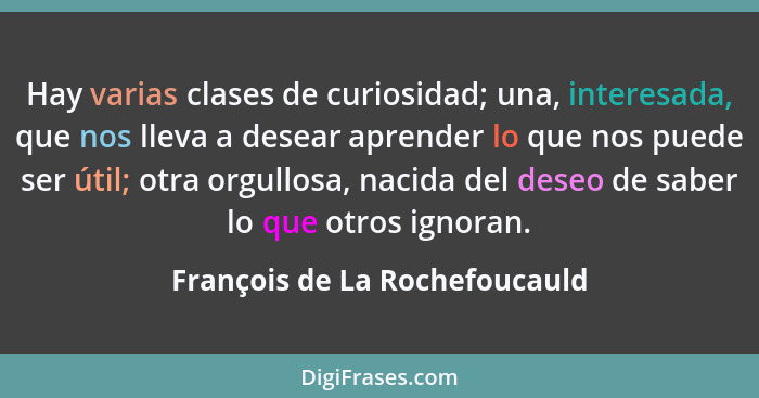 Hay varias clases de curiosidad; una, interesada, que nos lleva a desear aprender lo que nos puede ser útil; otra orgul... - François de La Rochefoucauld