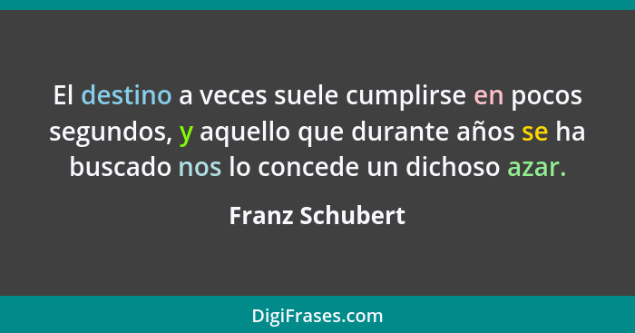 El destino a veces suele cumplirse en pocos segundos, y aquello que durante años se ha buscado nos lo concede un dichoso azar.... - Franz Schubert