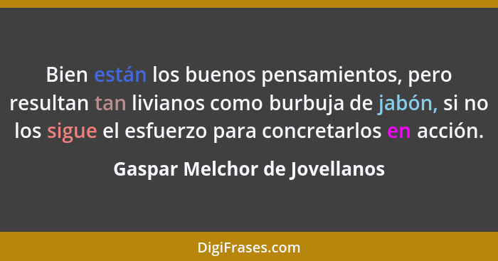 Bien están los buenos pensamientos, pero resultan tan livianos como burbuja de jabón, si no los sigue el esfuerzo para... - Gaspar Melchor de Jovellanos