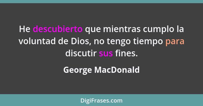 He descubierto que mientras cumplo la voluntad de Dios, no tengo tiempo para discutir sus fines.... - George MacDonald