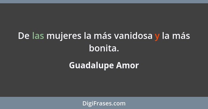 De las mujeres la más vanidosa y la más bonita.... - Guadalupe Amor