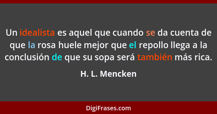 Un idealista es aquel que cuando se da cuenta de que la rosa huele mejor que el repollo llega a la conclusión de que su sopa será tamb... - H. L. Mencken