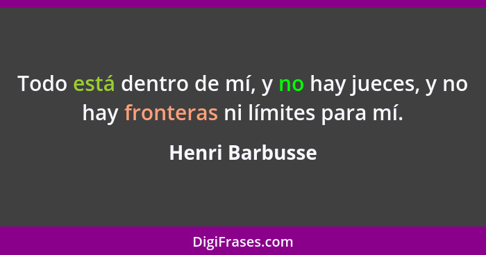 Todo está dentro de mí, y no hay jueces, y no hay fronteras ni límites para mí.... - Henri Barbusse