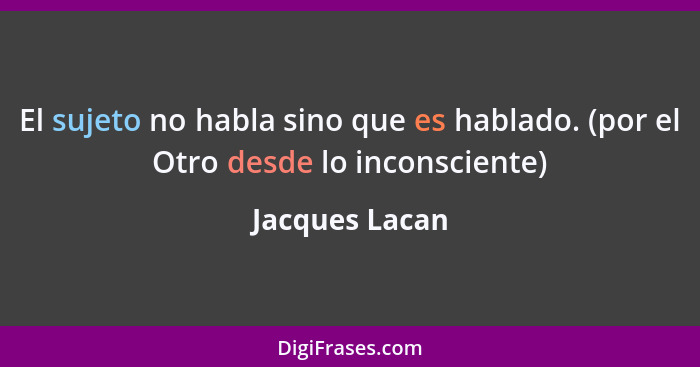 El sujeto no habla sino que es hablado. (por el Otro desde lo inconsciente)... - Jacques Lacan