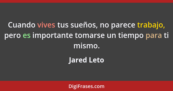 Cuando vives tus sueños, no parece trabajo, pero es importante tomarse un tiempo para ti mismo.... - Jared Leto