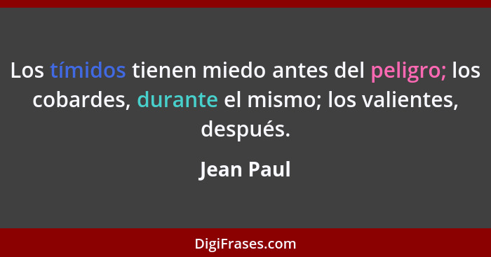 Los tímidos tienen miedo antes del peligro; los cobardes, durante el mismo; los valientes, después.... - Jean Paul