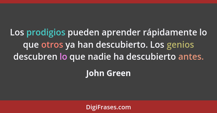 Los prodigios pueden aprender rápidamente lo que otros ya han descubierto. Los genios descubren lo que nadie ha descubierto antes.... - John Green