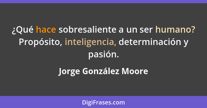 ¿Qué hace sobresaliente a un ser humano? Propósito, inteligencia, determinación y pasión.... - Jorge González Moore