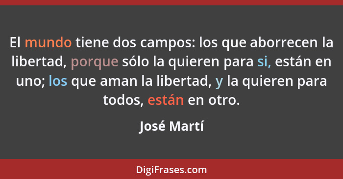 El mundo tiene dos campos: los que aborrecen la libertad, porque sólo la quieren para si, están en uno; los que aman la libertad, y la qu... - José Martí