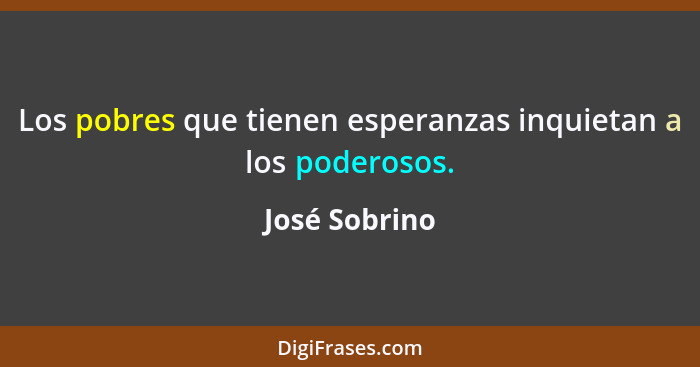 Los pobres que tienen esperanzas inquietan a los poderosos.... - José Sobrino