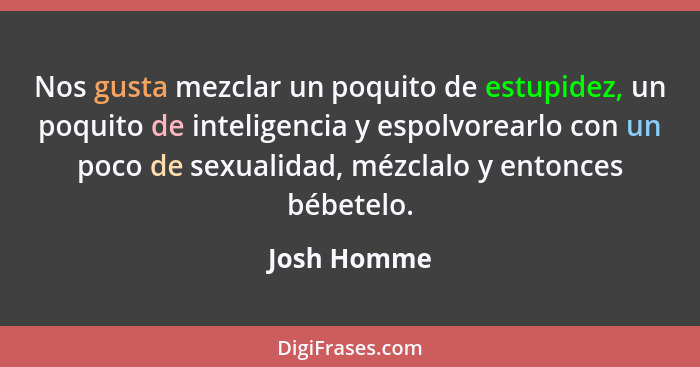 Nos gusta mezclar un poquito de estupidez, un poquito de inteligencia y espolvorearlo con un poco de sexualidad, mézclalo y entonces bébe... - Josh Homme