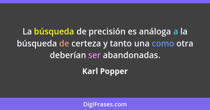La búsqueda de precisión es análoga a la búsqueda de certeza y tanto una como otra deberían ser abandonadas.... - Karl Popper