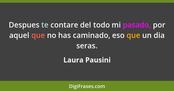 Despues te contare del todo mi pasado, por aquel que no has caminado, eso que un dia seras.... - Laura Pausini