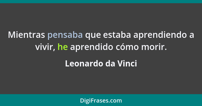 Mientras pensaba que estaba aprendiendo a vivir, he aprendido cómo morir.... - Leonardo da Vinci