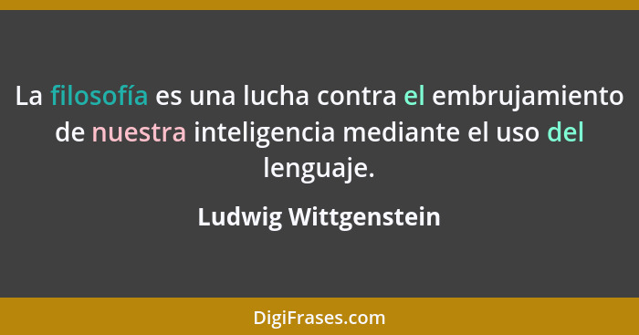 La filosofía es una lucha contra el embrujamiento de nuestra inteligencia mediante el uso del lenguaje.... - Ludwig Wittgenstein