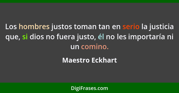 Los hombres justos toman tan en serio la justicia que, si dios no fuera justo, él no les importaría ni un comino.... - Maestro Eckhart