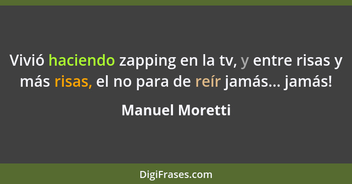Vivió haciendo zapping en la tv, y entre risas y más risas, el no para de reír jamás... jamás!... - Manuel Moretti