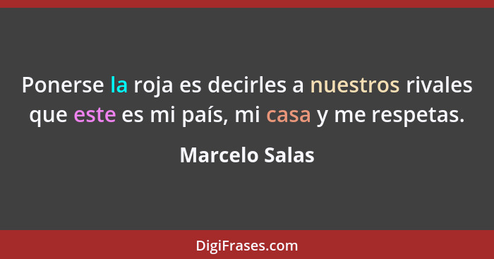 Ponerse la roja es decirles a nuestros rivales que este es mi país, mi casa y me respetas.... - Marcelo Salas