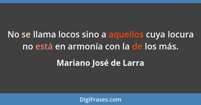 No se llama locos sino a aquellos cuya locura no está en armonía con la de los más.... - Mariano José de Larra