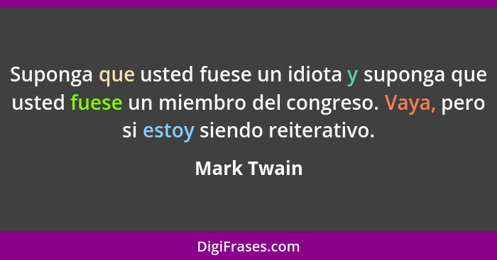 Suponga que usted fuese un idiota y suponga que usted fuese un miembro del congreso. Vaya, pero si estoy siendo reiterativo.... - Mark Twain