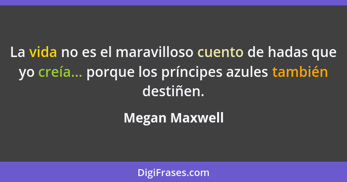 La vida no es el maravilloso cuento de hadas que yo creía... porque los príncipes azules también destiñen.... - Megan Maxwell