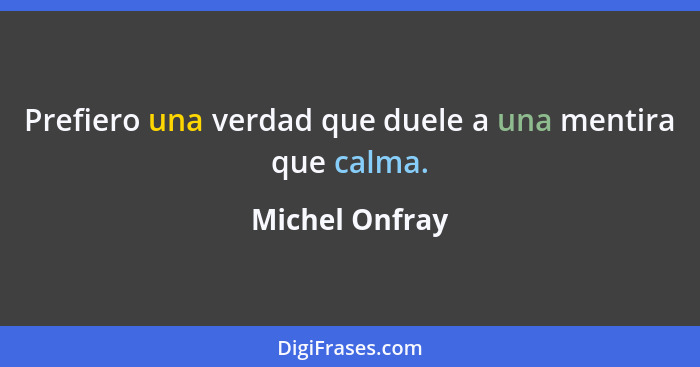 Prefiero una verdad que duele a una mentira que calma.... - Michel Onfray