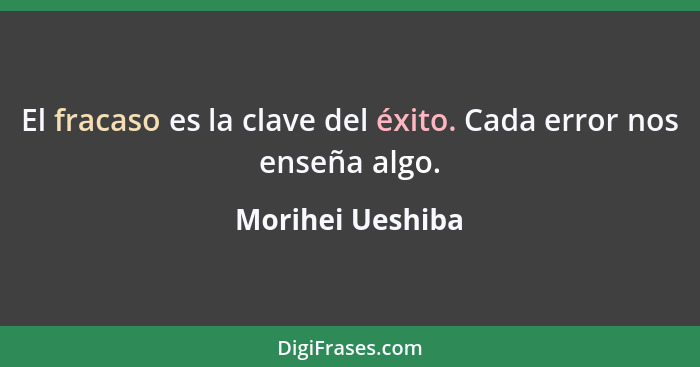 El fracaso es la clave del éxito. Cada error nos enseña algo.... - Morihei Ueshiba