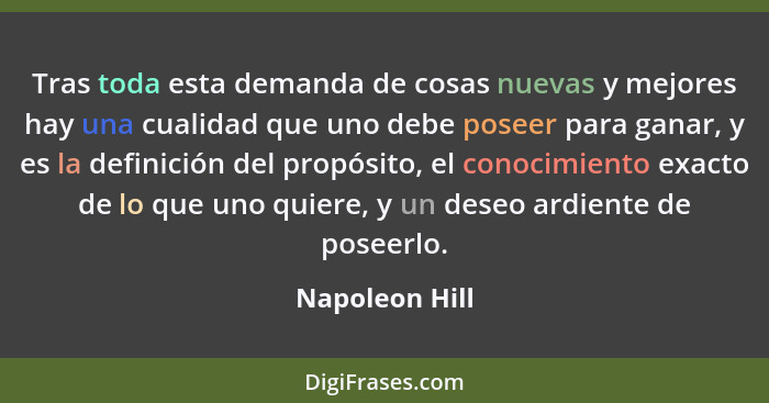 Tras toda esta demanda de cosas nuevas y mejores hay una cualidad que uno debe poseer para ganar, y es la definición del propósito, el... - Napoleon Hill