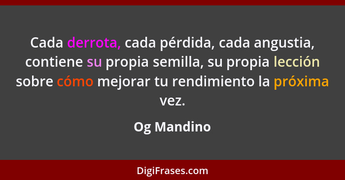 Cada derrota, cada pérdida, cada angustia, contiene su propia semilla, su propia lección sobre cómo mejorar tu rendimiento la próxima vez... - Og Mandino