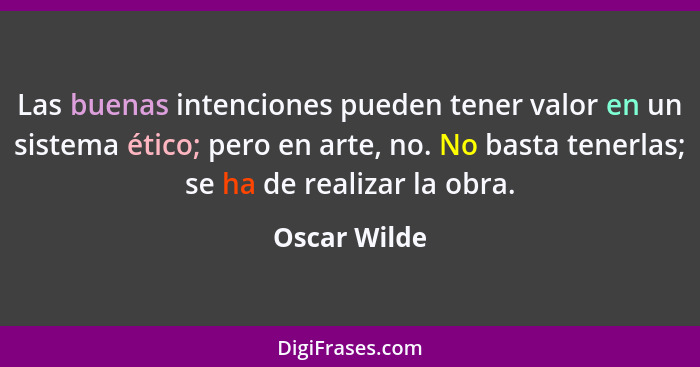 Las buenas intenciones pueden tener valor en un sistema ético; pero en arte, no. No basta tenerlas; se ha de realizar la obra.... - Oscar Wilde
