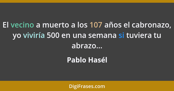 El vecino a muerto a los 107 años el cabronazo, yo viviría 500 en una semana si tuviera tu abrazo...... - Pablo Hasél