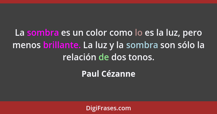 La sombra es un color como lo es la luz, pero menos brillante. La luz y la sombra son sólo la relación de dos tonos.... - Paul Cézanne