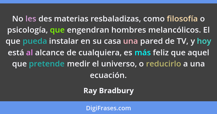 No les des materias resbaladizas, como filosofía o psicología, que engendran hombres melancólicos. El que pueda instalar en su casa una... - Ray Bradbury