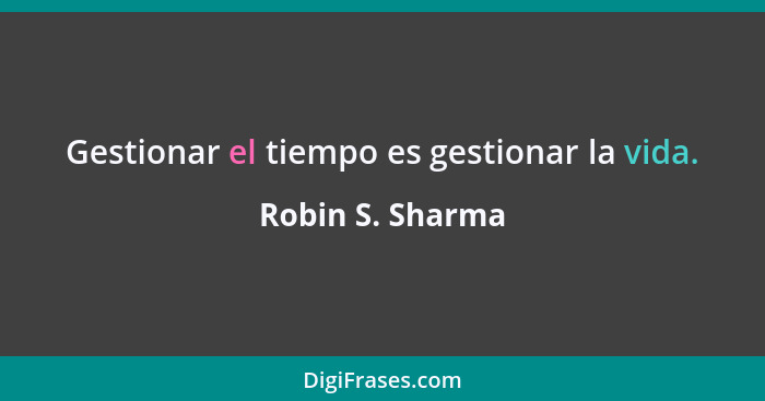 Gestionar el tiempo es gestionar la vida.... - Robin S. Sharma