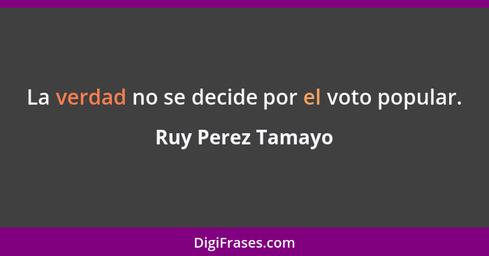 La verdad no se decide por el voto popular.... - Ruy Perez Tamayo