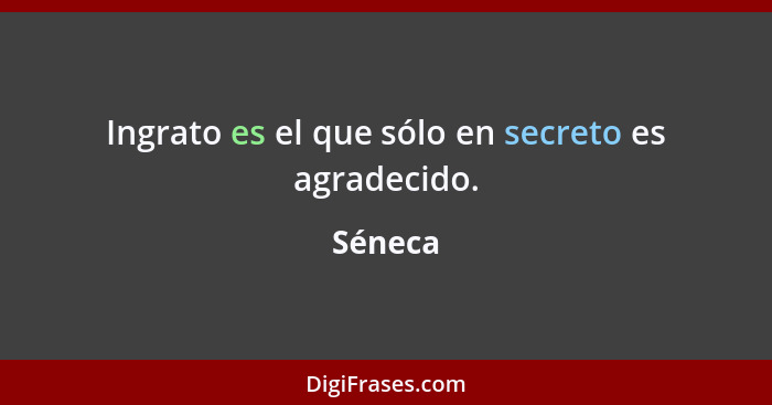 Ingrato es el que sólo en secreto es agradecido.... - Séneca