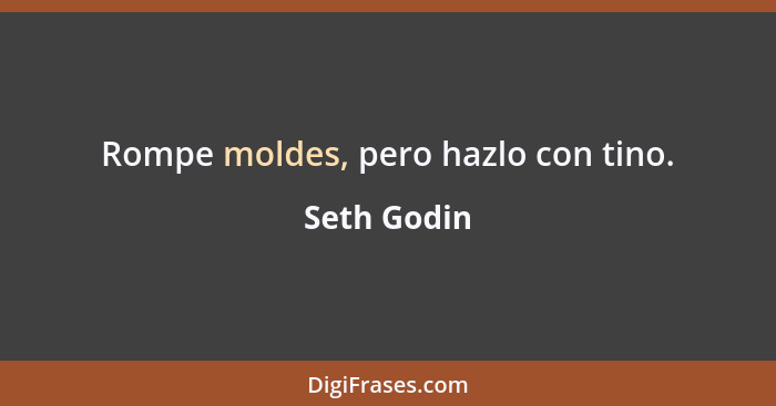 Rompe moldes, pero hazlo con tino.... - Seth Godin