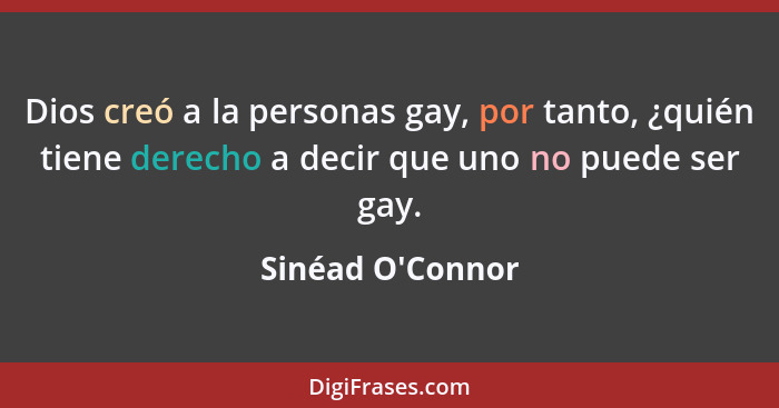 Dios creó a la personas gay, por tanto, ¿quién tiene derecho a decir que uno no puede ser gay.... - Sinéad O'Connor