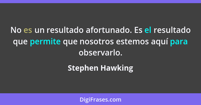 No es un resultado afortunado. Es el resultado que permite que nosotros estemos aquí para observarlo.... - Stephen Hawking