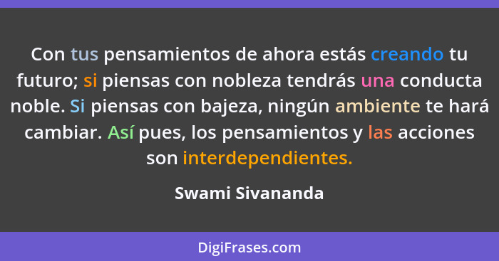 Con tus pensamientos de ahora estás creando tu futuro; si piensas con nobleza tendrás una conducta noble. Si piensas con bajeza, nin... - Swami Sivananda