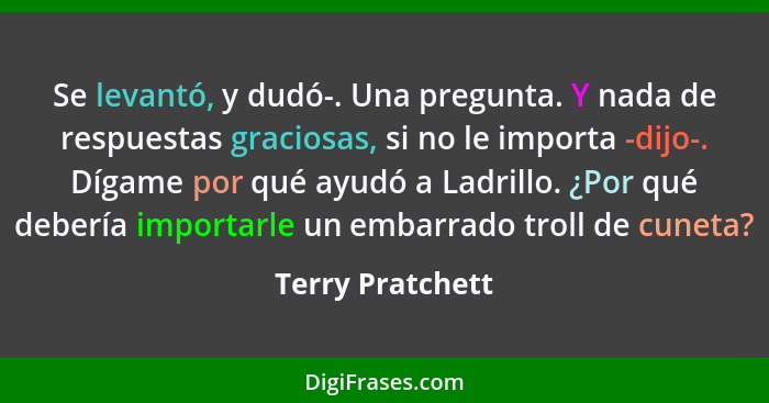 Se levantó, y dudó-. Una pregunta. Y nada de respuestas graciosas, si no le importa -dijo-. Dígame por qué ayudó a Ladrillo. ¿Por qu... - Terry Pratchett