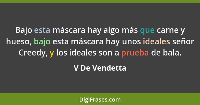 Bajo esta máscara hay algo más que carne y hueso, bajo esta máscara hay unos ideales señor Creedy, y los ideales son a prueba de bala.... - V De Vendetta