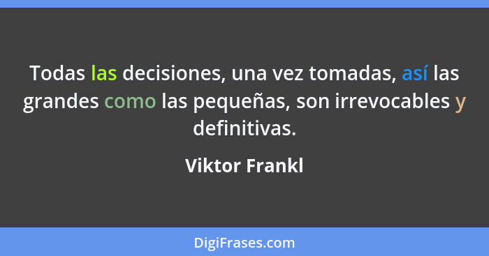 Todas las decisiones, una vez tomadas, así las grandes como las pequeñas, son irrevocables y definitivas.... - Viktor Frankl