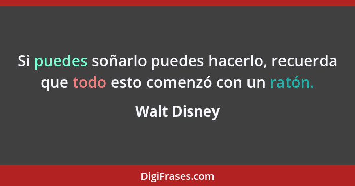 Si puedes soñarlo puedes hacerlo, recuerda que todo esto comenzó con un ratón.... - Walt Disney