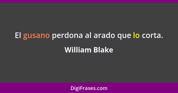 El gusano perdona al arado que lo corta.... - William Blake